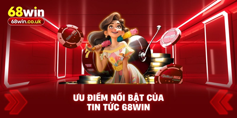 Ưu Điểm Nổi Bật Của Tin Tức 68WIN